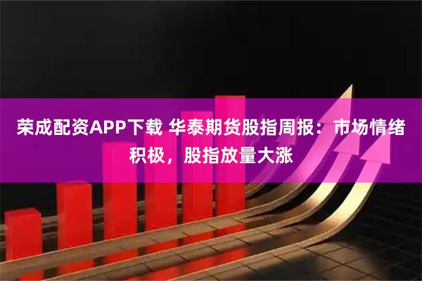 荣成配资APP下载 华泰期货股指周报：市场情绪积极，股指放量大涨