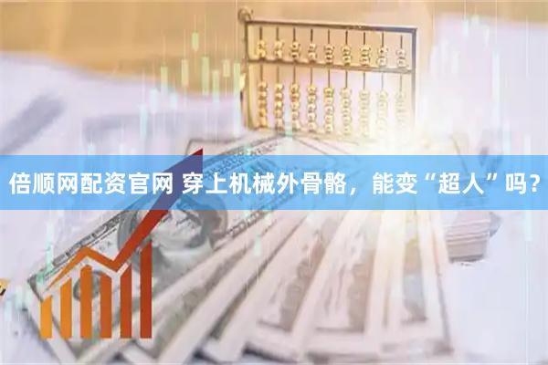 倍顺网配资官网 穿上机械外骨骼，能变“超人”吗？