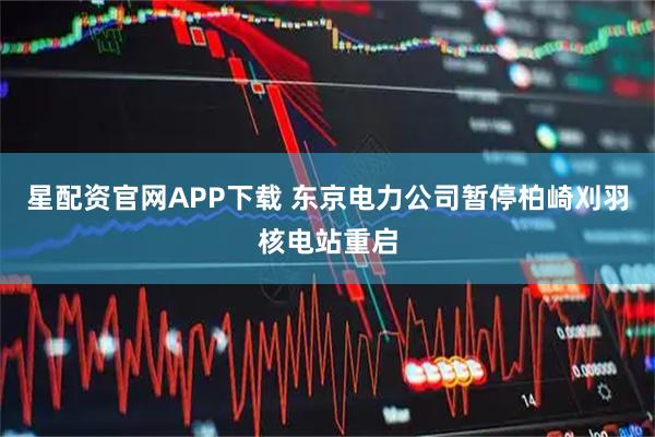 星配资官网APP下载 东京电力公司暂停柏崎刈羽核电站重启