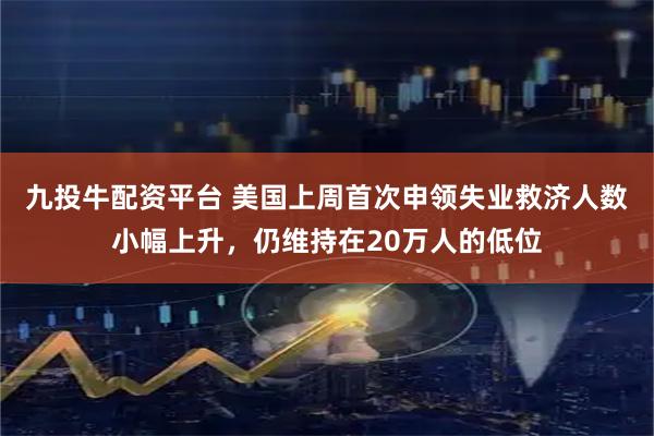 九投牛配资平台 美国上周首次申领失业救济人数小幅上升，仍维持在20万人的低位