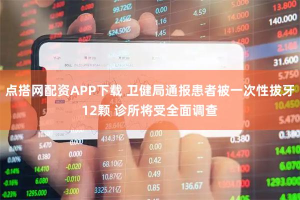 点搭网配资APP下载 卫健局通报患者被一次性拔牙12颗 诊所将受全面调查
