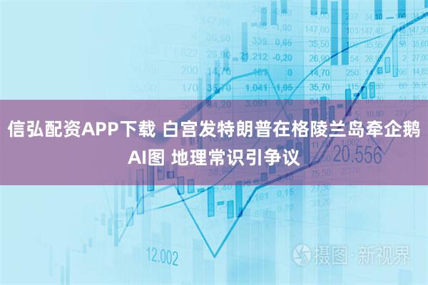 信弘配资APP下载 白宫发特朗普在格陵兰岛牵企鹅AI图 地理常识引争议