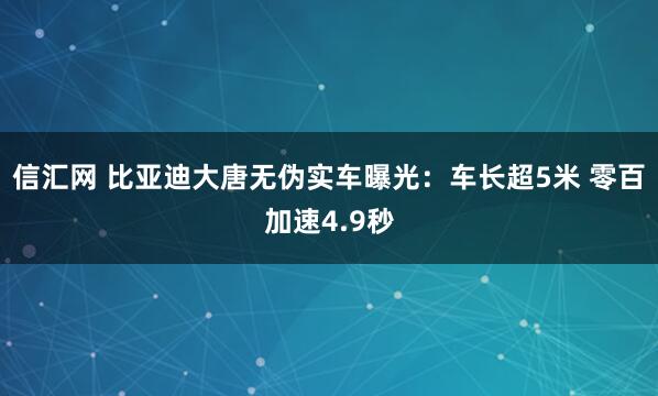 信汇网 比亚迪大唐无伪实车曝光：车长超5米 零百加速4.9秒