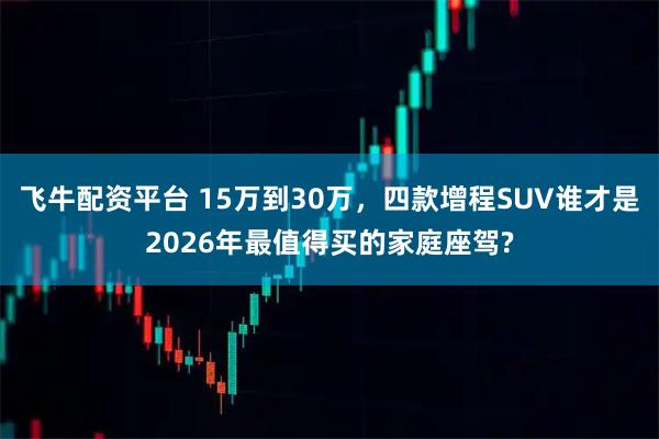 飞牛配资平台 15万到30万，四款增程SUV谁才是2026年最值得买的家庭座驾?