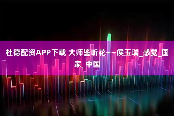 杜德配资APP下载 大师鉴听花——侯玉瑞_感觉_国家_中国