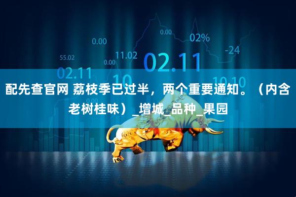 配先查官网 荔枝季已过半，两个重要通知。（内含老树桂味）_增城_品种_果园