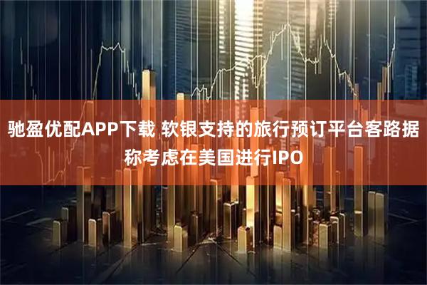 驰盈优配APP下载 软银支持的旅行预订平台客路据称考虑在美国进行IPO
