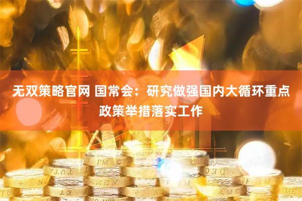 无双策略官网 国常会：研究做强国内大循环重点政策举措落实工作