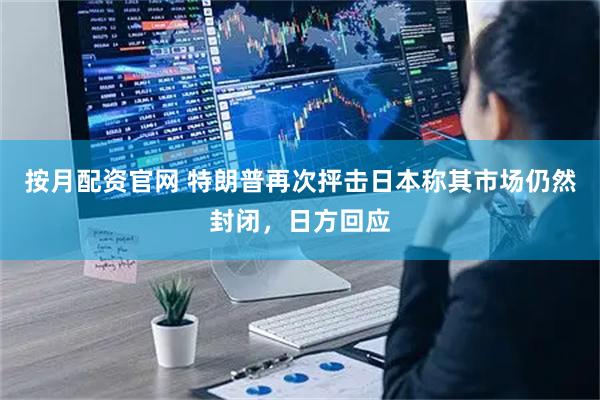 按月配资官网 特朗普再次抨击日本称其市场仍然封闭，日方回应