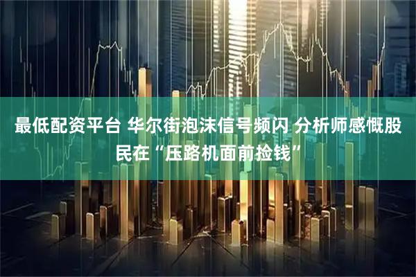 最低配资平台 华尔街泡沫信号频闪 分析师感慨股民在“压路机面前捡钱”