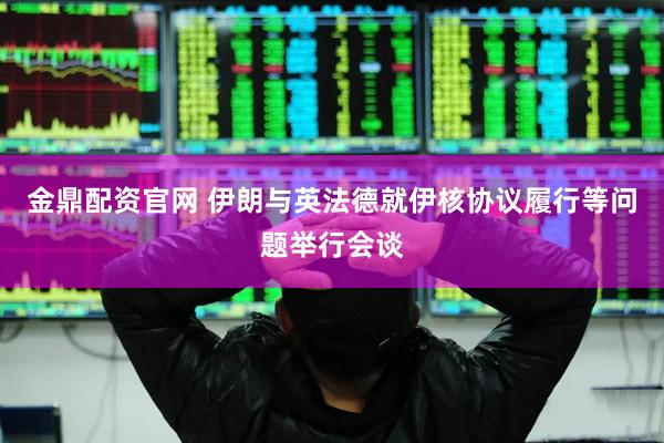 金鼎配资官网 伊朗与英法德就伊核协议履行等问题举行会谈