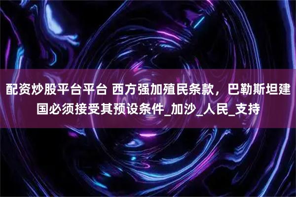 配资炒股平台平台 西方强加殖民条款，巴勒斯坦建国必须接受其预设条件_加沙_人民_支持