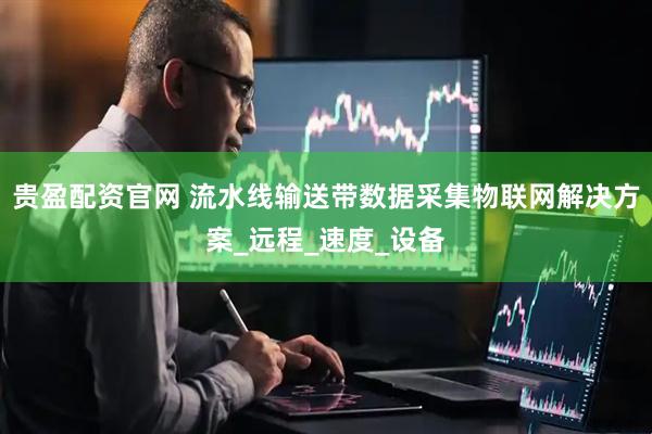 贵盈配资官网 流水线输送带数据采集物联网解决方案_远程_速度_设备