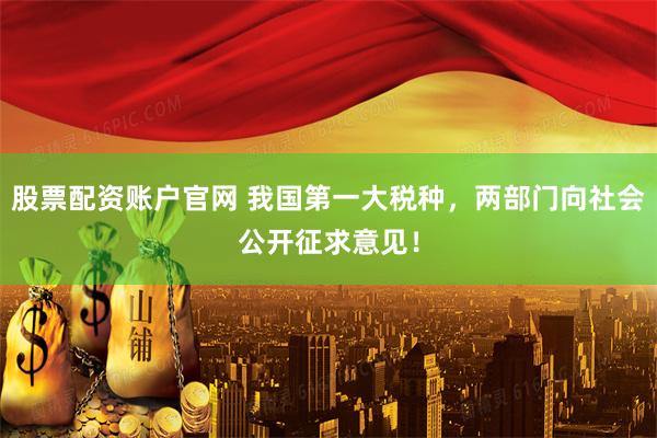 股票配资账户官网 我国第一大税种，两部门向社会公开征求意见！
