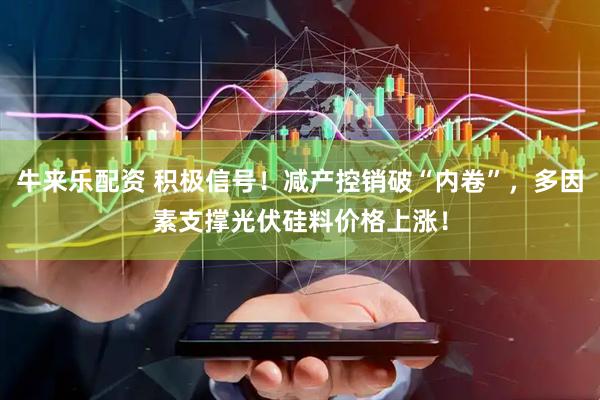 牛来乐配资 积极信号！减产控销破“内卷”，多因素支撑光伏硅料价格上涨！