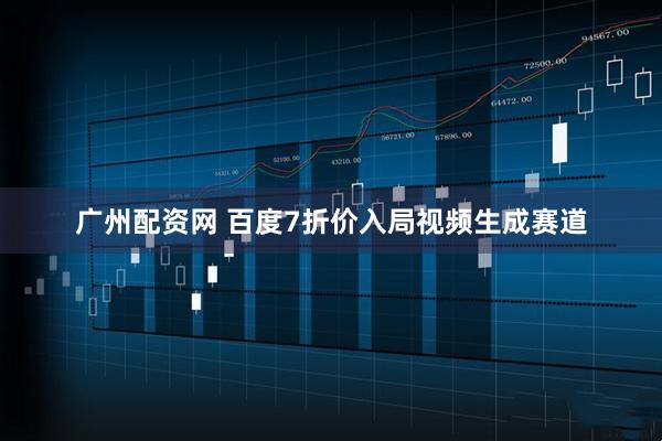 广州配资网 百度7折价入局视频生成赛道