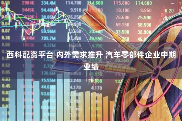 西科配资平台 内外需求推升 汽车零部件企业中期业绩