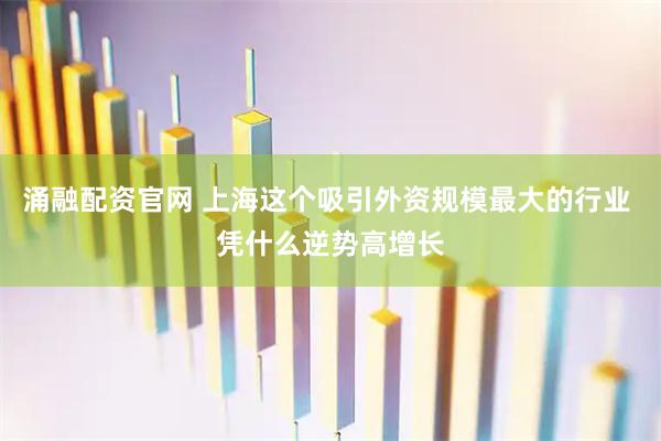 涌融配资官网 上海这个吸引外资规模最大的行业 凭什么逆势高增长
