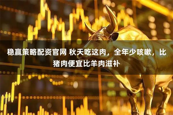 稳赢策略配资官网 秋天吃这肉，全年少咳嗽，比猪肉便宜比羊肉滋补