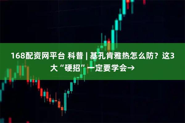 168配资网平台 科普 | 基孔肯雅热怎么防？这3大“硬招”一定要学会→