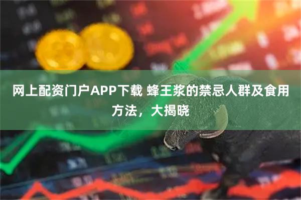网上配资门户APP下载 蜂王浆的禁忌人群及食用方法，大揭晓