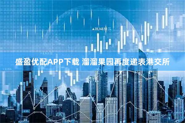 盛盈优配APP下载 溜溜果园再度递表港交所