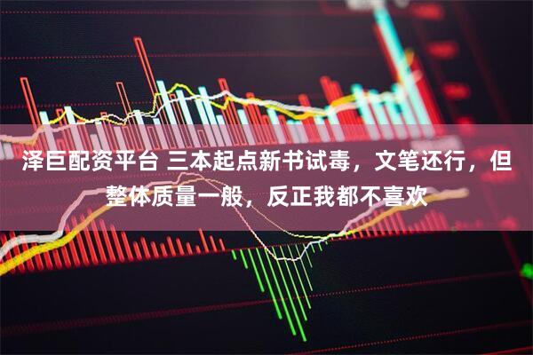 泽巨配资平台 三本起点新书试毒，文笔还行，但整体质量一般，反正我都不喜欢